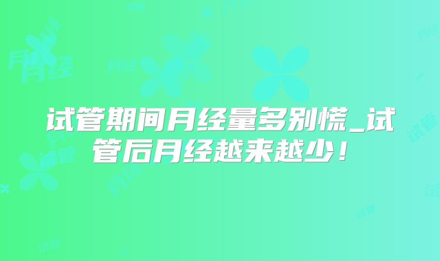 试管期间月经量多别慌_试管后月经越来越少！