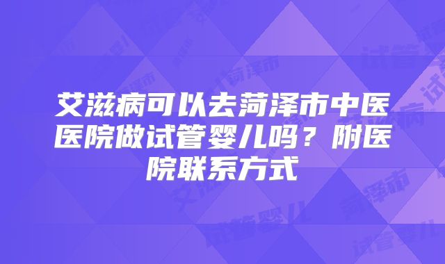 艾滋病可以去菏泽市中医医院做试管婴儿吗？附医院联系方式