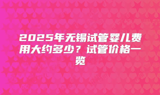 2025年无锡试管婴儿费用大约多少？试管价格一览