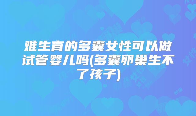 难生育的多囊女性可以做试管婴儿吗(多囊卵巢生不了孩子)
