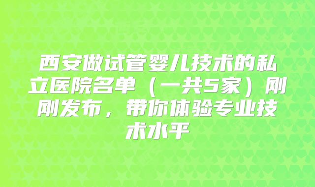 西安做试管婴儿技术的私立医院名单（一共5家）刚刚发布，带你体验专业技术水平
