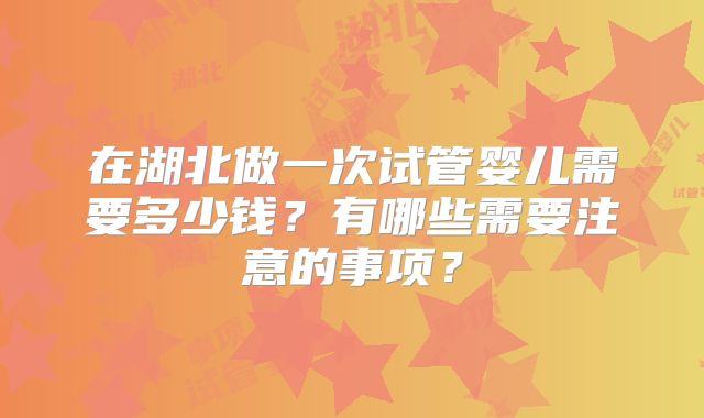 在湖北做一次试管婴儿需要多少钱？有哪些需要注意的事项？