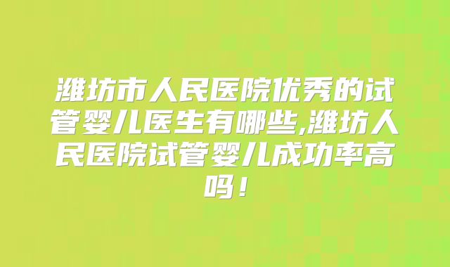 潍坊市人民医院优秀的试管婴儿医生有哪些,潍坊人民医院试管婴儿成功率高吗！