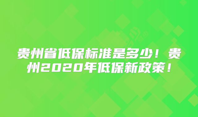 贵州省低保标准是多少!贵州2020年低保新政策!