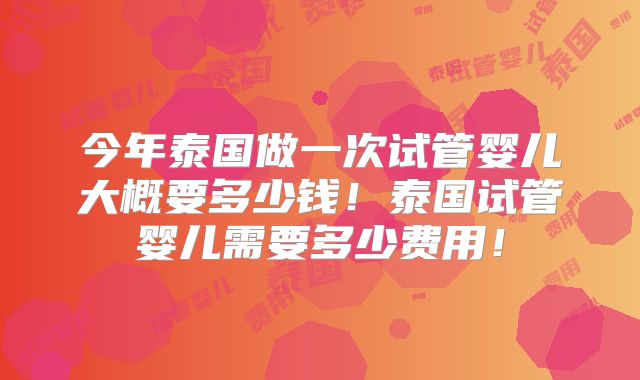 今年泰国做一次试管婴儿大概要多少钱！泰国试管婴儿需要多少费用！