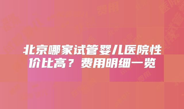 北京哪家试管婴儿医院性价比高？费用明细一览