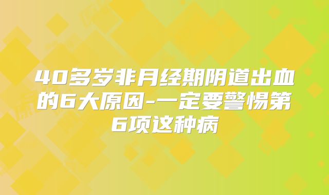 40多岁非月经期阴道出血的6大原因-一定要警惕第6项这种病