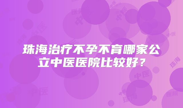 珠海治疗不孕不育哪家公立中医医院比较好?