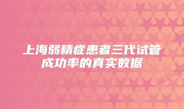上海弱精症患者三代试管成功率的真实数据