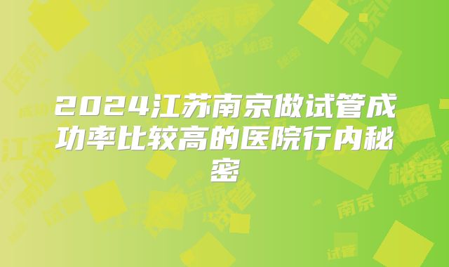 2024江苏南京做试管成功率比较高的医院行内秘密