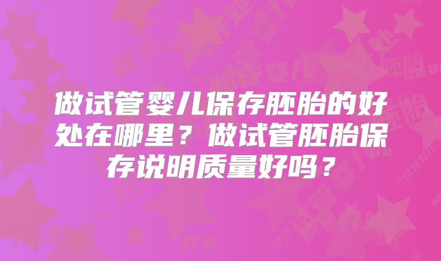 做试管婴儿保存胚胎的好处在哪里？做试管胚胎保存说明质量好吗？