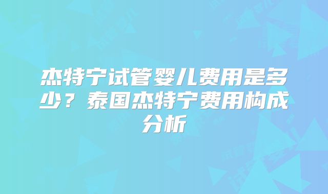 杰特宁试管婴儿费用是多少？泰国杰特宁费用构成分析