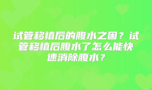 试管移植后的腹水之困？试管移植后腹水了怎么能快速消除腹水？