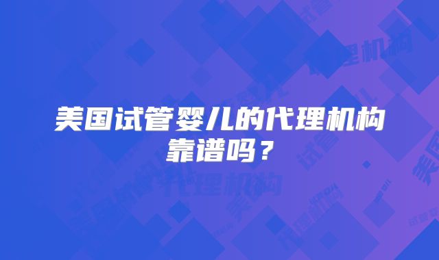 美国试管婴儿的代理机构靠谱吗?