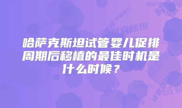 哈萨克斯坦试管婴儿促排周期后移植的最佳时机是什么时候？