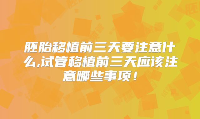 胚胎移植前三天要注意什么,试管移植前三天应该注意哪些事项！