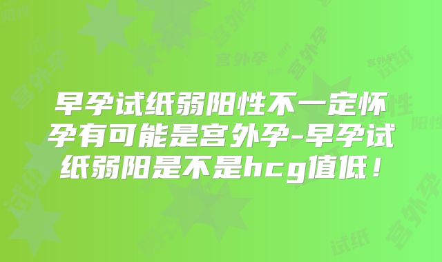 早孕试纸弱阳性不一定怀孕有可能是宫外孕-早孕试纸弱阳是不是hcg值低!