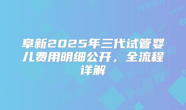 阜新2025年三代试管婴儿费用明细公开,全流程详解