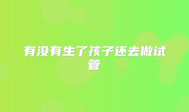 有没有生了孩子还去做试管