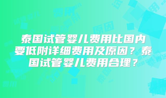 泰国试管婴儿费用比国内要低附详细费用及原因？泰国试管婴儿费用合理？