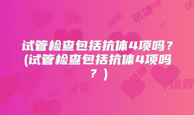 试管检查包括抗体4项吗？(试管检查包括抗体4项吗？)
