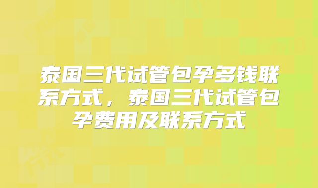 泰国三代试管包孕多钱联系方式，泰国三代试管包孕费用及联系方式