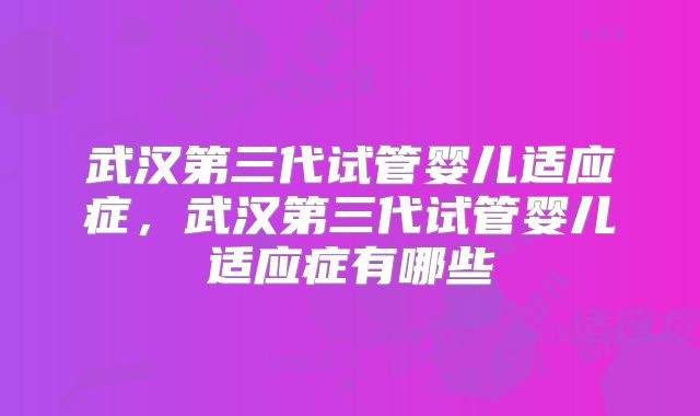 武汉第三代试管婴儿适应症，武汉第三代试管婴儿适应症有哪些