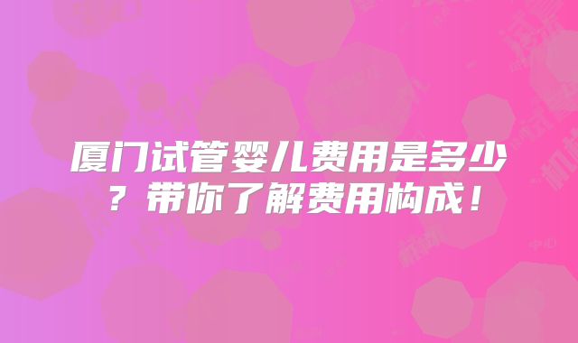 厦门试管婴儿费用是多少？带你了解费用构成！