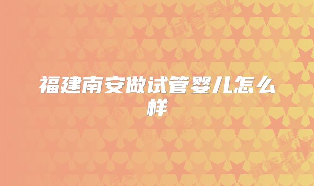 福建南安做试管婴儿怎么样