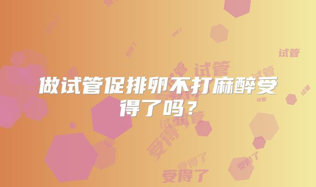 做试管促排卵不打麻醉受得了吗?