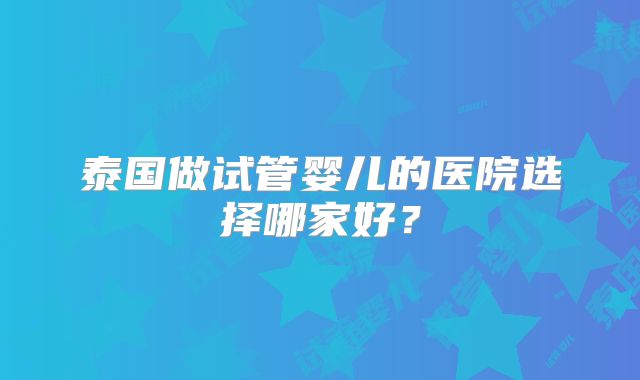 泰国做试管婴儿的医院选择哪家好？