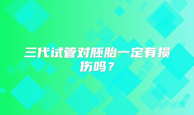 三代试管对胚胎一定有损伤吗？