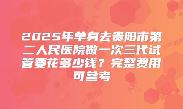 2025年单身去贵阳市第二人民医院做一次三代试管要花多少钱？完整费用可参考