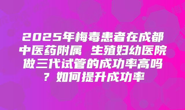 2025年梅毒患者在成都中医药附属 生殖妇幼医院做三代试管的成功率高吗？如何提升成功率
