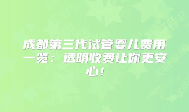 成都第三代试管婴儿费用一览:透明收费让你更安心!