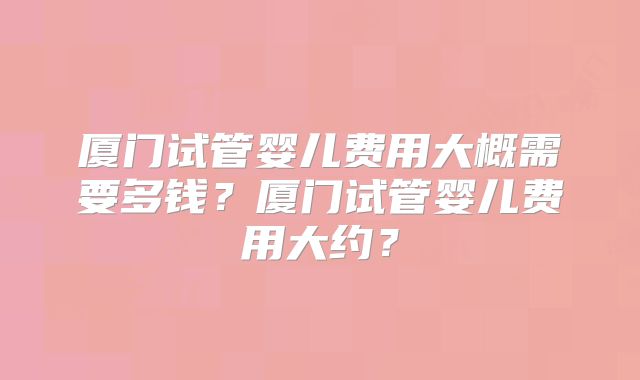 厦门试管婴儿费用大概需要多钱？厦门试管婴儿费用大约？