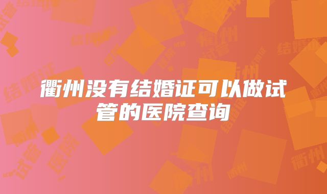 衢州没有结婚证可以做试管的医院查询