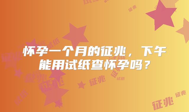 怀孕一个月的征兆，下午能用试纸查怀孕吗？