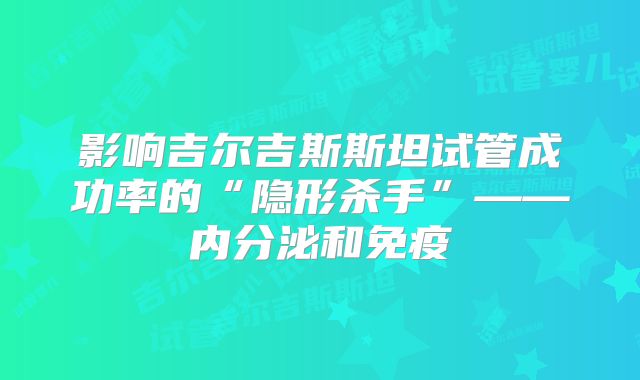 影响吉尔吉斯斯坦试管成功率的“隐形杀手”——内分泌和免疫