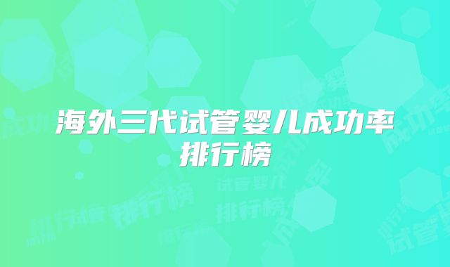海外三代试管婴儿成功率排行榜
