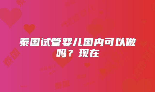 泰国试管婴儿国内可以做吗？现在