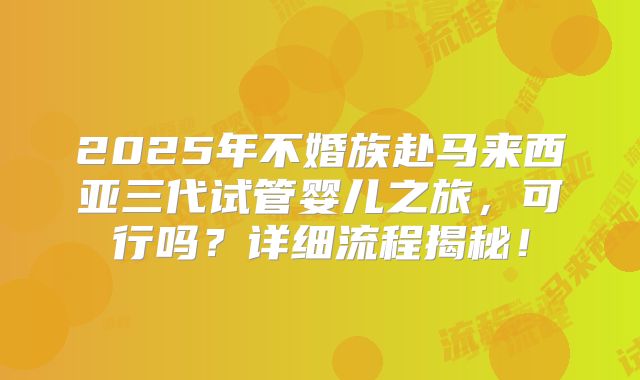2025年不婚族赴马来西亚三代试管婴儿之旅，可行吗？详细流程揭秘！
