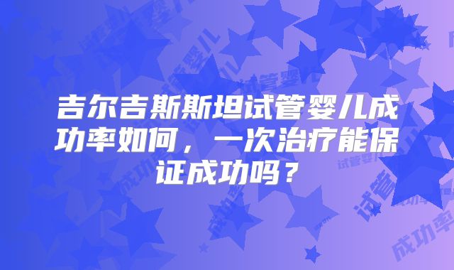 吉尔吉斯斯坦试管婴儿成功率如何,一次治疗能保证成功吗?