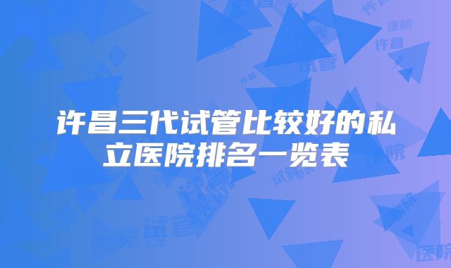 许昌三代试管比较好的私立医院排名一览表
