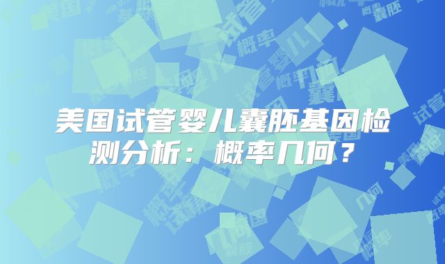 美国试管婴儿囊胚基因检测分析:概率几何?