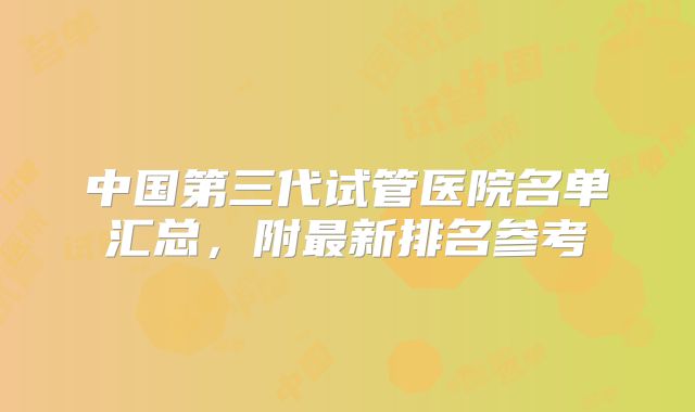 中国第三代试管医院名单汇总,附最新排名参考