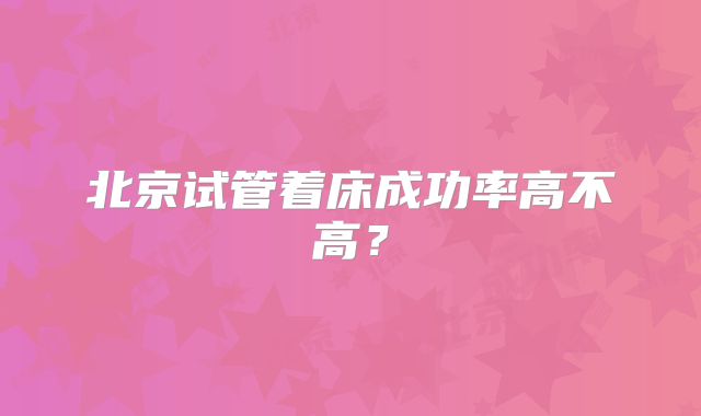 北京试管着床成功率高不高？