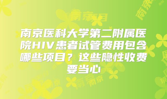 南京医科大学第二附属医院HIV患者试管费用包含哪些项目？这些隐性收费要当心