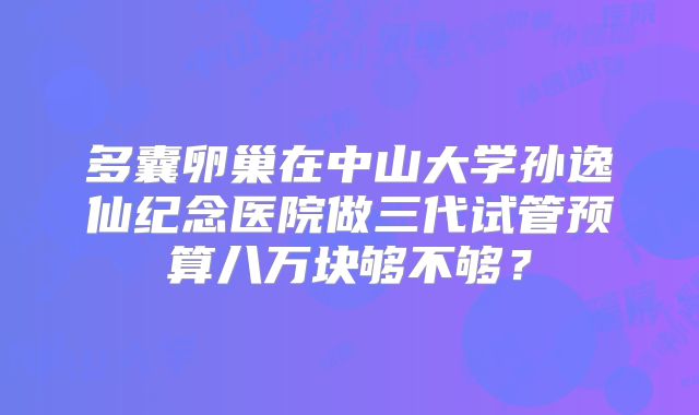 多囊卵巢在中山大学孙逸仙纪念医院做三代试管预算八万块够不够?