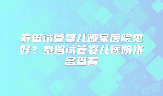 泰国试管婴儿哪家医院更好?泰国试管婴儿医院排名查看